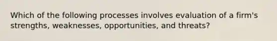 Which of the following processes involves evaluation of a firm's strengths, weaknesses, opportunities, and threats?