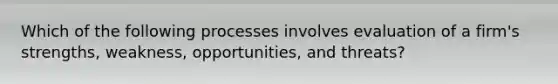 Which of the following processes involves evaluation of a firm's strengths, weakness, opportunities, and threats?