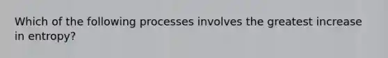 Which of the following processes involves the greatest increase in entropy?