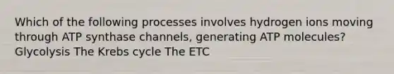 Which of the following processes involves hydrogen ions moving through ATP synthase channels, generating ATP molecules? Glycolysis The Krebs cycle The ETC