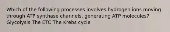 Which of the following processes involves hydrogen ions moving through ATP synthase channels, generating ATP molecules? Glycolysis The ETC The Krebs cycle