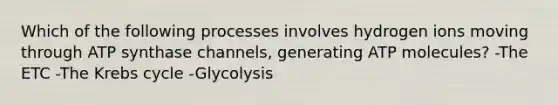 Which of the following processes involves hydrogen ions moving through ATP synthase channels, generating ATP molecules? -The ETC -The Krebs cycle -Glycolysis