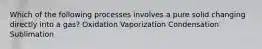 Which of the following processes involves a pure solid changing directly into a gas? Oxidation Vaporization Condensation Sublimation