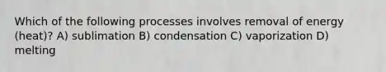 Which of the following processes involves removal of energy (heat)? A) sublimation B) condensation C) vaporization D) melting