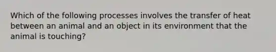 Which of the following processes involves the transfer of heat between an animal and an object in its environment that the animal is touching?