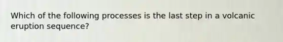 Which of the following processes is the last step in a volcanic eruption sequence?