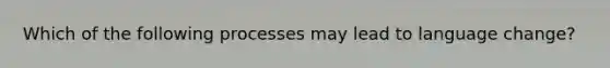 Which of the following processes may lead to language change?