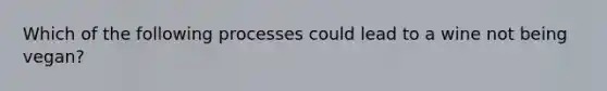 Which of the following processes could lead to a wine not being vegan?