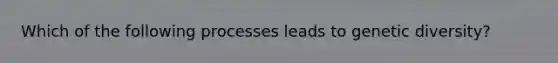 Which of the following processes leads to genetic diversity?