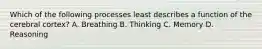 Which of the following processes least describes a function of the cerebral cortex? A. Breathing B. Thinking C. Memory D. Reasoning