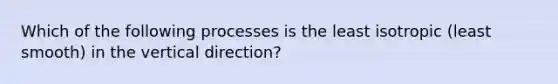 Which of the following processes is the least isotropic (least smooth) in the vertical direction?