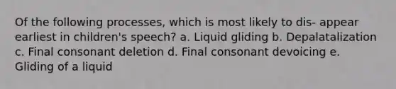 Of the following processes, which is most likely to dis- appear earliest in children's speech? a. Liquid gliding b. Depalatalization c. Final consonant deletion d. Final consonant devoicing e. Gliding of a liquid