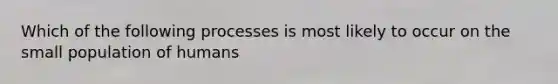 Which of the following processes is most likely to occur on the small population of humans