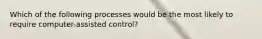 Which of the following processes would be the most likely to require computer-assisted control?