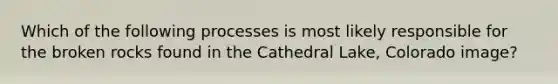 Which of the following processes is most likely responsible for the broken rocks found in the Cathedral Lake, Colorado image?