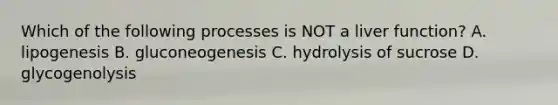 Which of the following processes is NOT a liver function? A. lipogenesis B. gluconeogenesis C. hydrolysis of sucrose D. glycogenolysis