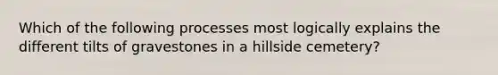 Which of the following processes most logically explains the different tilts of gravestones in a hillside cemetery?