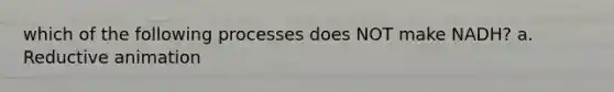 which of the following processes does NOT make NADH? a. Reductive animation