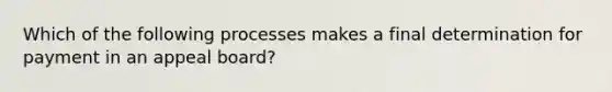 Which of the following processes makes a final determination for payment in an appeal board?