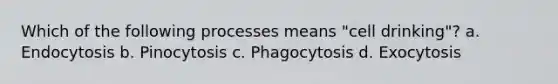 Which of the following processes means "cell drinking"? a. Endocytosis b. Pinocytosis c. Phagocytosis d. Exocytosis