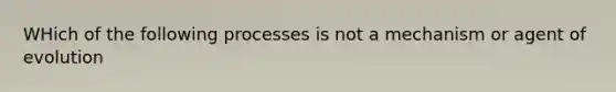 WHich of the following processes is not a mechanism or agent of evolution