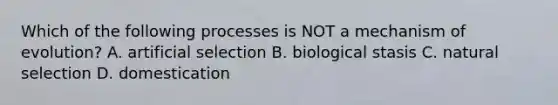 Which of the following processes is NOT a mechanism of evolution? A. artificial selection B. biological stasis C. natural selection D. domestication