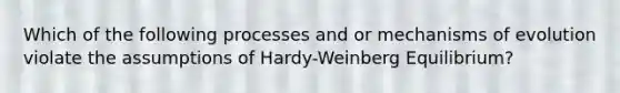 Which of the following processes and or <a href='https://www.questionai.com/knowledge/ksd1BX7tH4-mechanisms-of-evolution' class='anchor-knowledge'>mechanisms of evolution</a> violate the assumptions of Hardy-Weinberg Equilibrium?