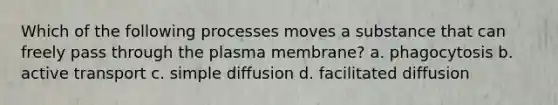 Which of the following processes moves a substance that can freely pass through the plasma membrane? a. phagocytosis b. active transport c. simple diffusion d. facilitated diffusion