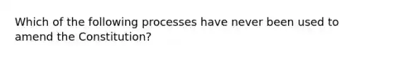 Which of the following processes have never been used to amend the Constitution?