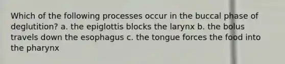 Which of the following processes occur in the buccal phase of deglutition? a. the epiglottis blocks the larynx b. the bolus travels down the esophagus c. the tongue forces the food into the pharynx