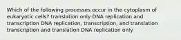 Which of the following processes occur in the cytoplasm of eukaryotic cells? translation only DNA replication and transcription DNA replication, transcription, and translation transcription and translation DNA replication only