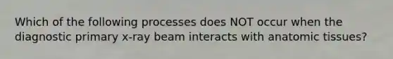 Which of the following processes does NOT occur when the diagnostic primary x-ray beam interacts with anatomic tissues?