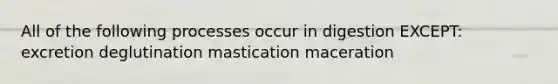 All of the following processes occur in digestion EXCEPT: excretion deglutination mastication maceration