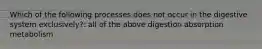 Which of the following processes does not occur in the digestive system exclusively?: all of the above digestion absorption metabolism