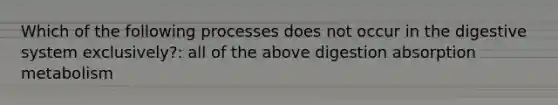 Which of the following processes does not occur in the digestive system exclusively?: all of the above digestion absorption metabolism