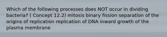 Which of the following processes does NOT occur in dividing bacteria? ( Concept 12.2) mitosis binary fission separation of the origins of replication replication of DNA inward growth of the plasma membrane