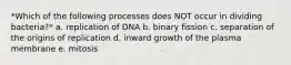 *Which of the following processes does NOT occur in dividing bacteria?* a. replication of DNA b. binary fission c. separation of the origins of replication d. inward growth of the plasma membrane e. mitosis