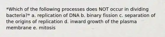 *Which of the following processes does NOT occur in dividing bacteria?* a. replication of DNA b. binary fission c. separation of the origins of replication d. inward growth of the plasma membrane e. mitosis