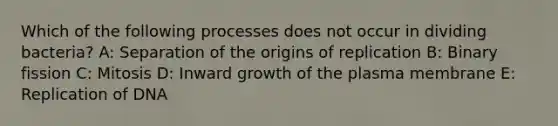 Which of the following processes does not occur in dividing bacteria? A: Separation of the origins of replication B: Binary fission C: Mitosis D: Inward growth of the plasma membrane E: Replication of DNA