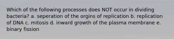 Which of the following processes does NOT occur in dividing bacteria? a. seperation of the orgins of replication b. replication of DNA c. mitosis d. inward growth of the plasma membrane e. binary fission