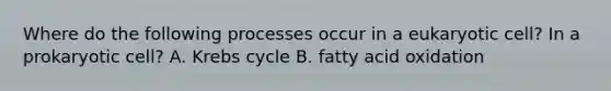 Where do the following processes occur in a eukaryotic cell? In a prokaryotic cell? A. Krebs cycle B. fatty acid oxidation