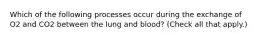 Which of the following processes occur during the exchange of O2 and CO2 between the lung and blood? (Check all that apply.)