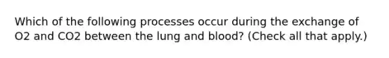 Which of the following processes occur during the exchange of O2 and CO2 between the lung and blood? (Check all that apply.)