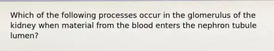 Which of the following processes occur in the glomerulus of the kidney when material from the blood enters the nephron tubule lumen?