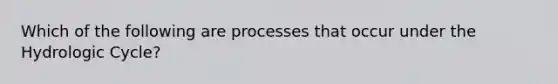 Which of the following are processes that occur under the Hydrologic Cycle?