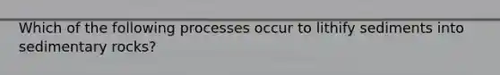Which of the following processes occur to lithify sediments into sedimentary rocks?