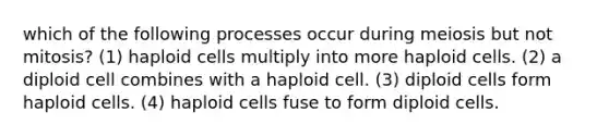 which of the following processes occur during meiosis but not mitosis? (1) haploid cells multiply into more haploid cells. (2) a diploid cell combines with a haploid cell. (3) diploid cells form haploid cells. (4) haploid cells fuse to form diploid cells.