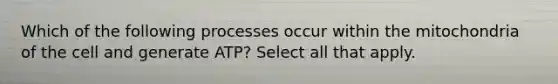 Which of the following processes occur within the mitochondria of the cell and generate ATP? Select all that apply.