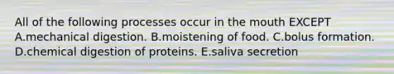 All of the following processes occur in the mouth EXCEPT A.mechanical digestion. B.moistening of food. C.bolus formation. D.chemical digestion of proteins. E.saliva secretion