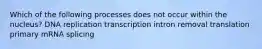 Which of the following processes does not occur within the nucleus? DNA replication transcription intron removal translation primary mRNA splicing